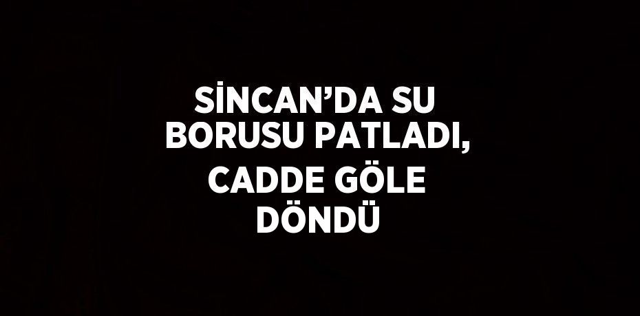 SİNCAN’DA SU BORUSU PATLADI, CADDE GÖLE DÖNDÜ