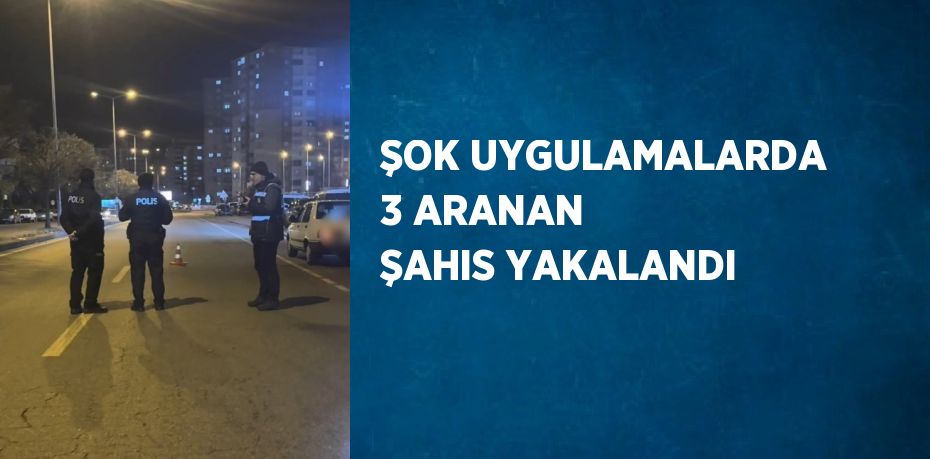 ŞOK UYGULAMALARDA 3 ARANAN ŞAHIS YAKALANDI