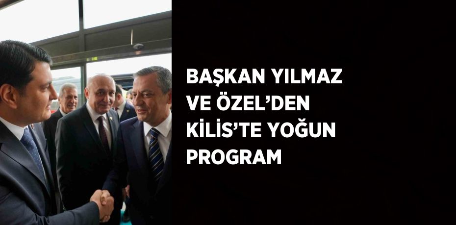 BAŞKAN YILMAZ VE ÖZEL’DEN KİLİS’TE YOĞUN PROGRAM