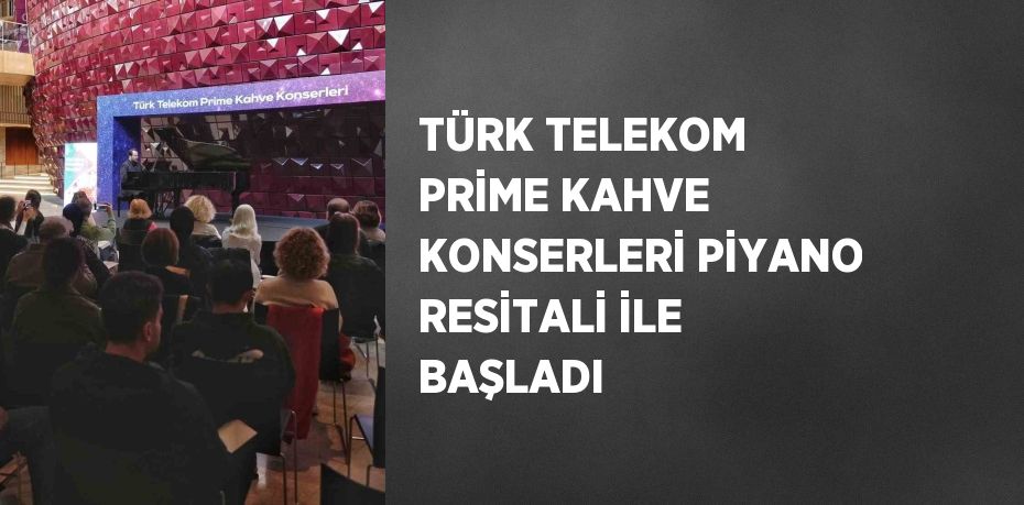 TÜRK TELEKOM PRİME KAHVE KONSERLERİ PİYANO RESİTALİ İLE BAŞLADI