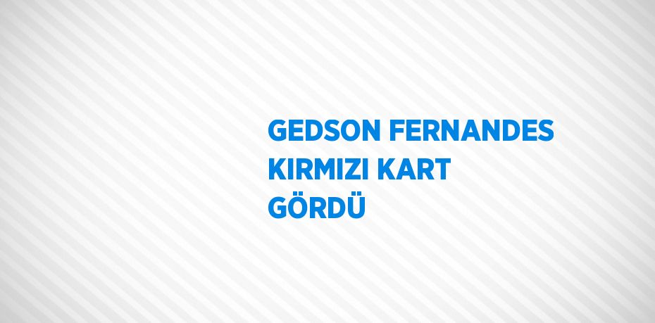 GEDSON FERNANDES KIRMIZI KART GÖRDÜ