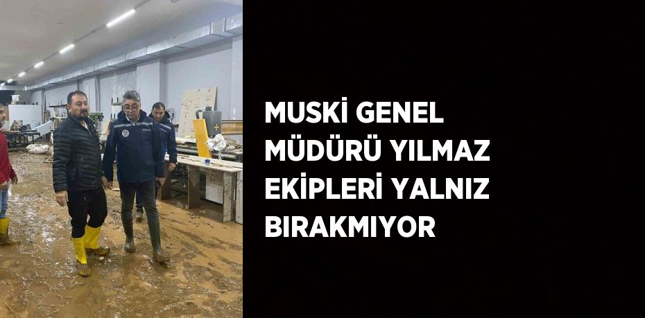 MUSKİ GENEL MÜDÜRÜ YILMAZ EKİPLERİ YALNIZ BIRAKMIYOR