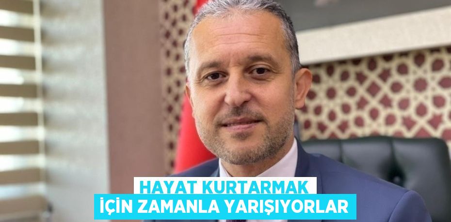 HAYAT KURTARMAK İÇİN ZAMANLA YARIŞIYORLAR