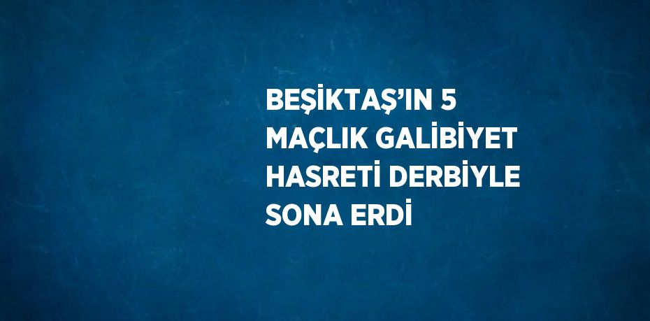 BEŞİKTAŞ’IN 5 MAÇLIK GALİBİYET HASRETİ DERBİYLE SONA ERDİ