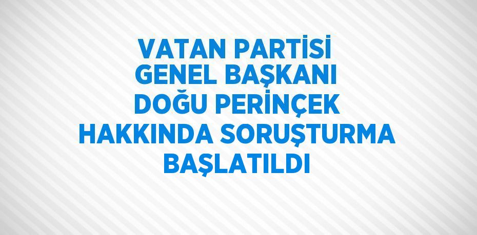 VATAN PARTİSİ GENEL BAŞKANI DOĞU PERİNÇEK HAKKINDA SORUŞTURMA BAŞLATILDI