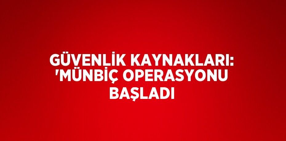 GÜVENLİK KAYNAKLARI: 'MÜNBİÇ OPERASYONU BAŞLADI