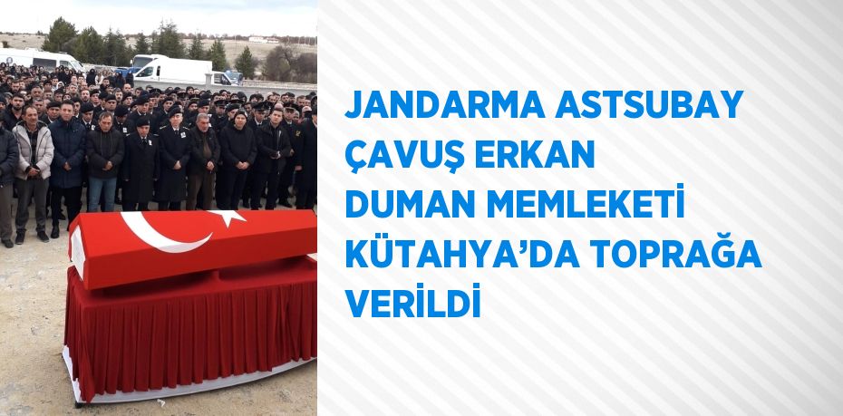 JANDARMA ASTSUBAY ÇAVUŞ ERKAN DUMAN MEMLEKETİ KÜTAHYA’DA TOPRAĞA VERİLDİ