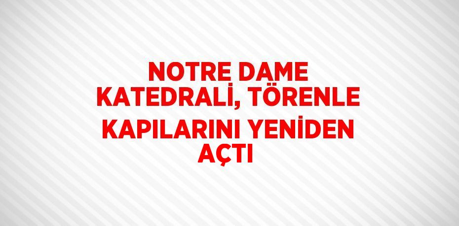 NOTRE DAME KATEDRALİ, TÖRENLE KAPILARINI YENİDEN AÇTI