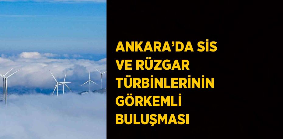 ANKARA’DA SİS VE RÜZGAR TÜRBİNLERİNİN GÖRKEMLİ BULUŞMASI