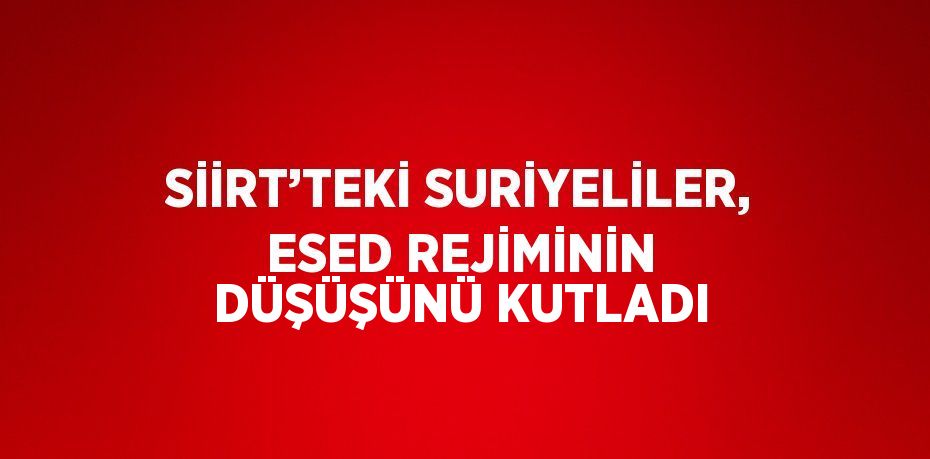 SİİRT’TEKİ SURİYELİLER, ESED REJİMİNİN DÜŞÜŞÜNÜ KUTLADI