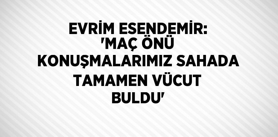 EVRİM ESENDEMİR: 'MAÇ ÖNÜ KONUŞMALARIMIZ SAHADA TAMAMEN VÜCUT BULDU'