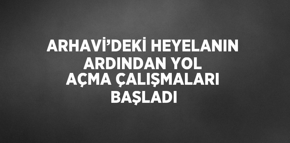 ARHAVİ’DEKİ HEYELANIN ARDINDAN YOL AÇMA ÇALIŞMALARI BAŞLADI