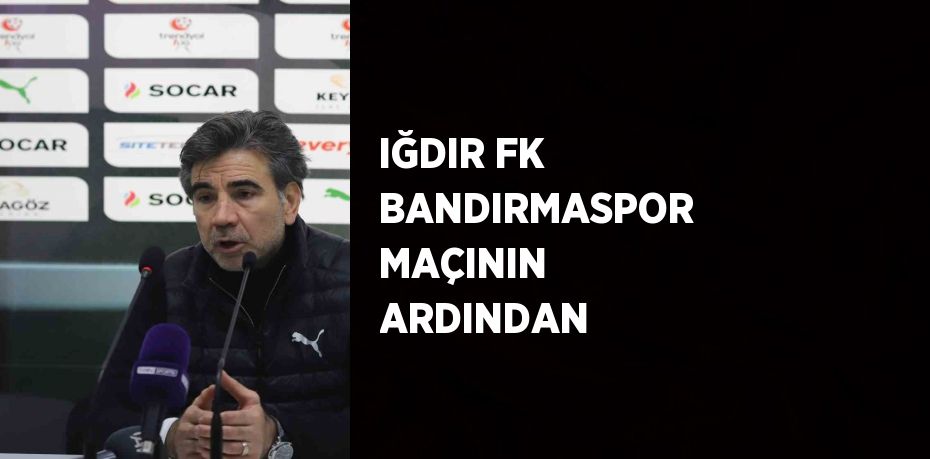 IĞDIR FK BANDIRMASPOR MAÇININ ARDINDAN