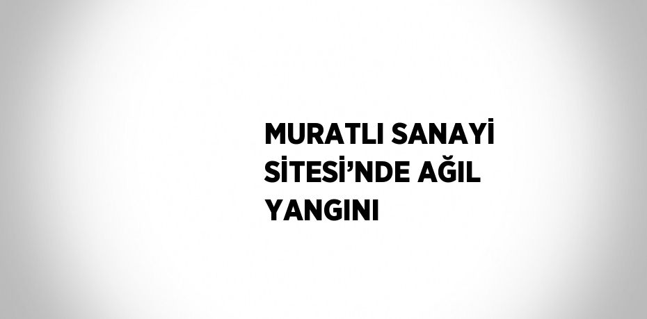 MURATLI SANAYİ SİTESİ’NDE AĞIL YANGINI