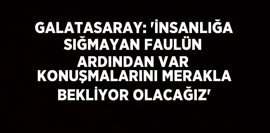 GALATASARAY: 'İNSANLIĞA SIĞMAYAN FAULÜN ARDINDAN VAR KONUŞMALARINI MERAKLA BEKLİYOR OLACAĞIZ'