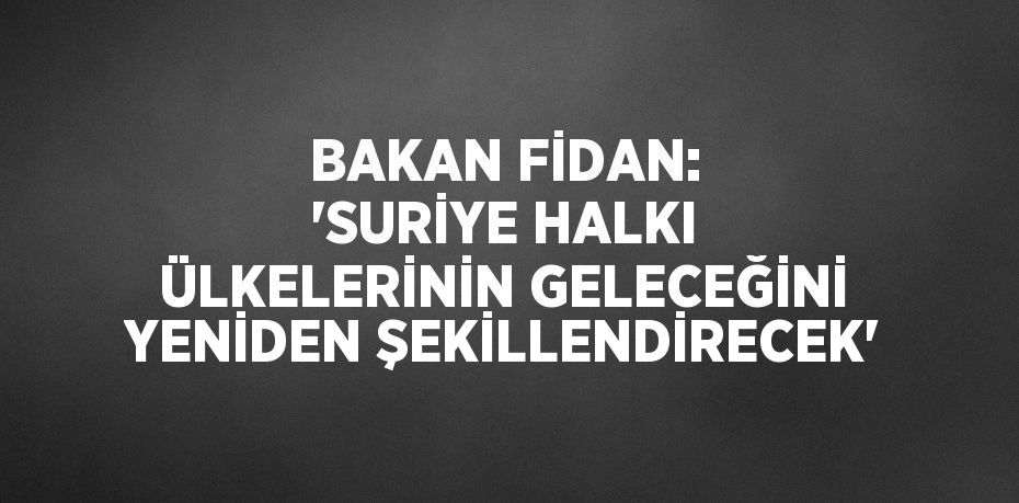 BAKAN FİDAN: 'SURİYE HALKI ÜLKELERİNİN GELECEĞİNİ YENİDEN ŞEKİLLENDİRECEK'