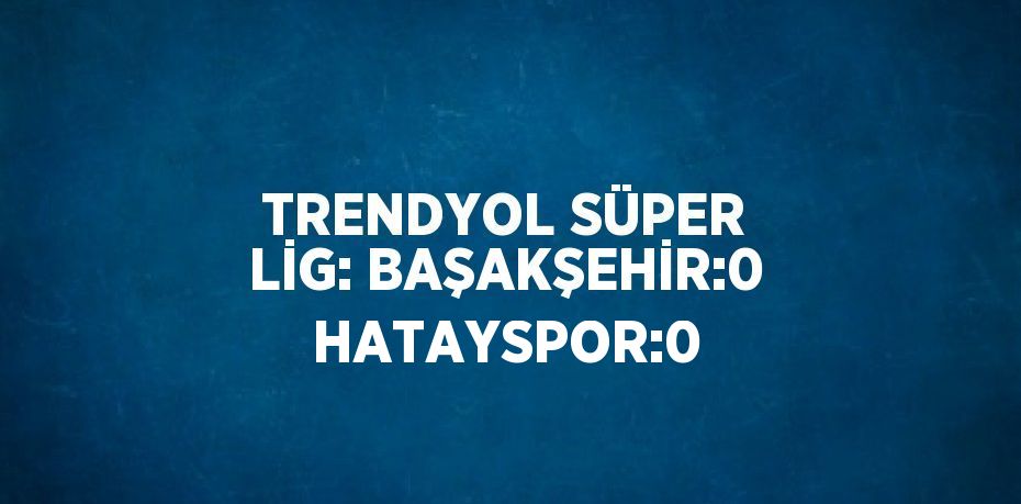 TRENDYOL SÜPER LİG: BAŞAKŞEHİR:0 HATAYSPOR:0