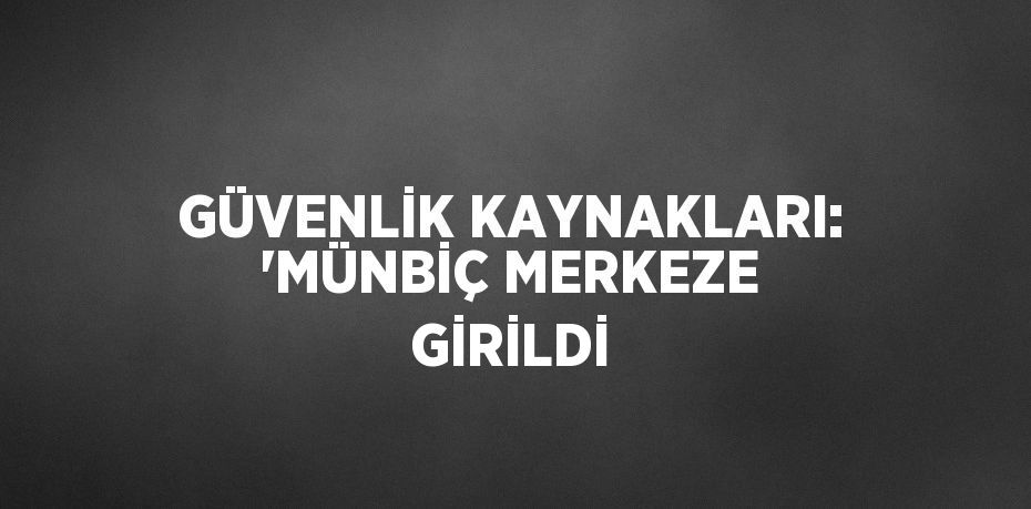 GÜVENLİK KAYNAKLARI: 'MÜNBİÇ MERKEZE GİRİLDİ