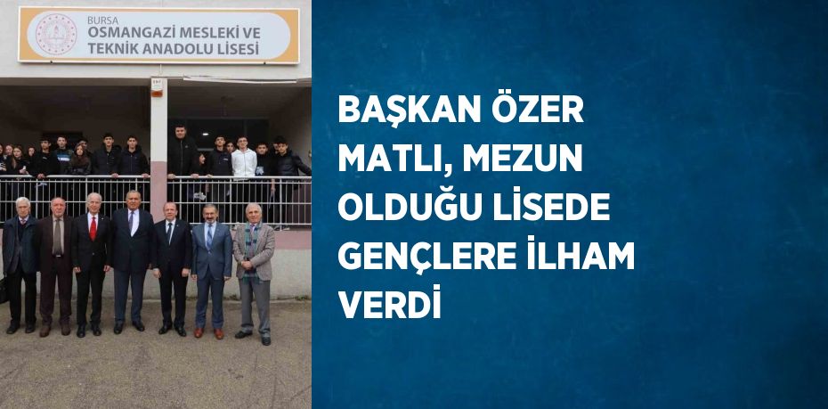 BAŞKAN ÖZER MATLI, MEZUN OLDUĞU LİSEDE GENÇLERE İLHAM VERDİ