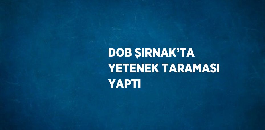 DOB ŞIRNAK’TA YETENEK TARAMASI YAPTI