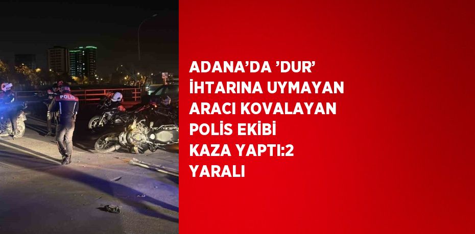 ADANA’DA ’DUR’ İHTARINA UYMAYAN ARACI KOVALAYAN POLİS EKİBİ KAZA YAPTI:2 YARALI