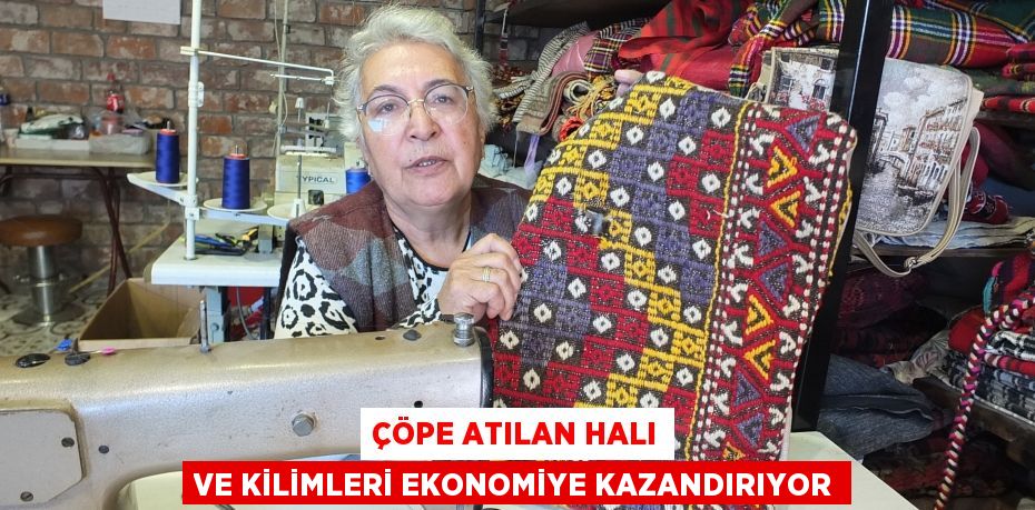 ÇÖPE ATILAN HALI VE KİLİMLERİ EKONOMİYE KAZANDIRIYOR