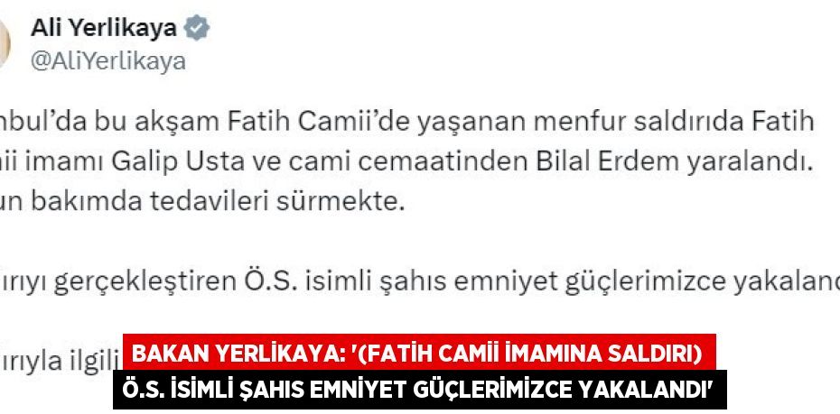 BAKAN YERLİKAYA: '(FATİH CAMİİ İMAMINA SALDIRI) Ö.S. İSİMLİ ŞAHIS EMNİYET GÜÇLERİMİZCE YAKALANDI'