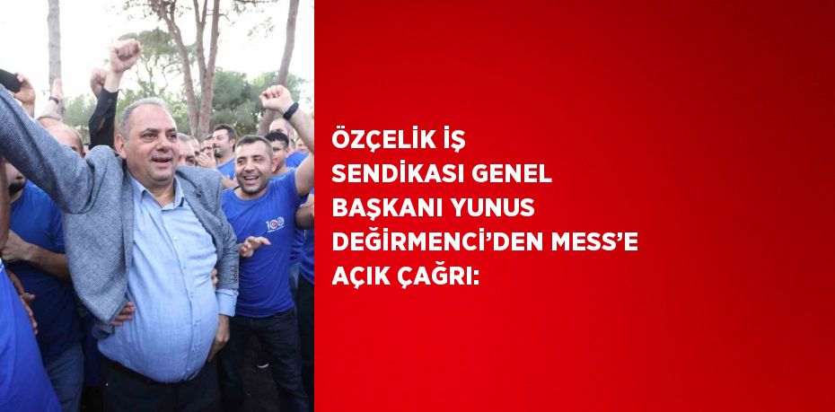 ÖZÇELİK İŞ SENDİKASI GENEL BAŞKANI YUNUS DEĞİRMENCİ’DEN MESS’E AÇIK ÇAĞRI: