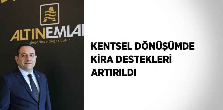 KENTSEL DÖNÜŞÜMDE KİRA DESTEKLERİ ARTIRILDI