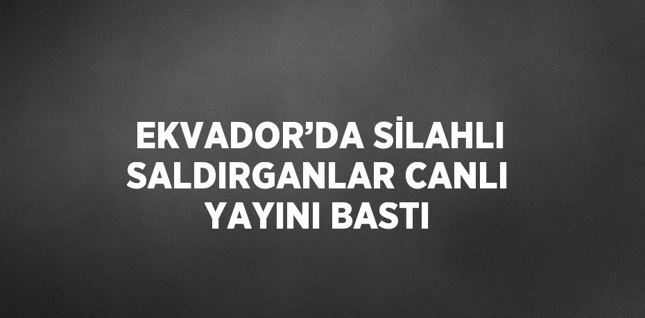 EKVADOR’DA SİLAHLI SALDIRGANLAR CANLI YAYINI BASTI