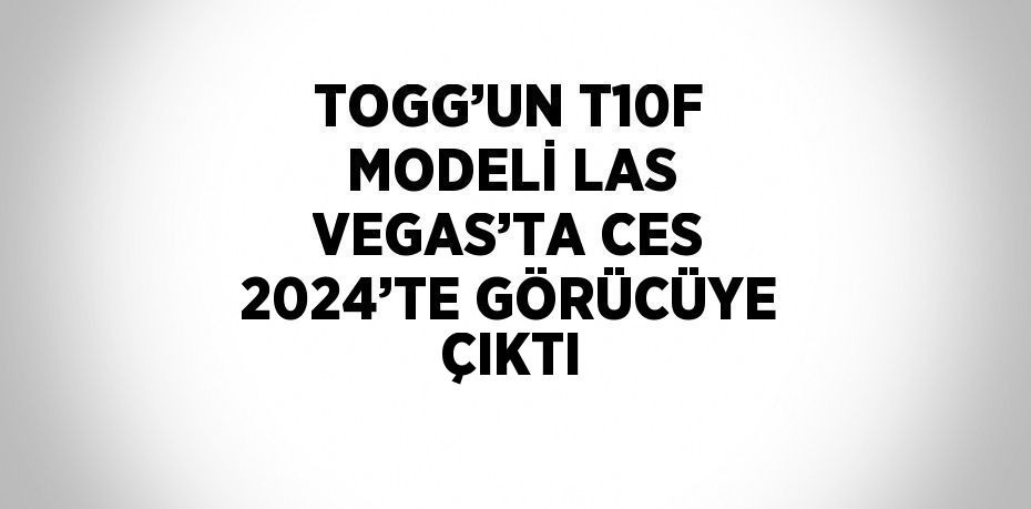 TOGG’UN T10F MODELİ LAS VEGAS’TA CES 2024’TE GÖRÜCÜYE ÇIKTI