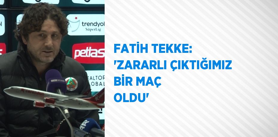 FATİH TEKKE: 'ZARARLI ÇIKTIĞIMIZ BİR MAÇ OLDU'