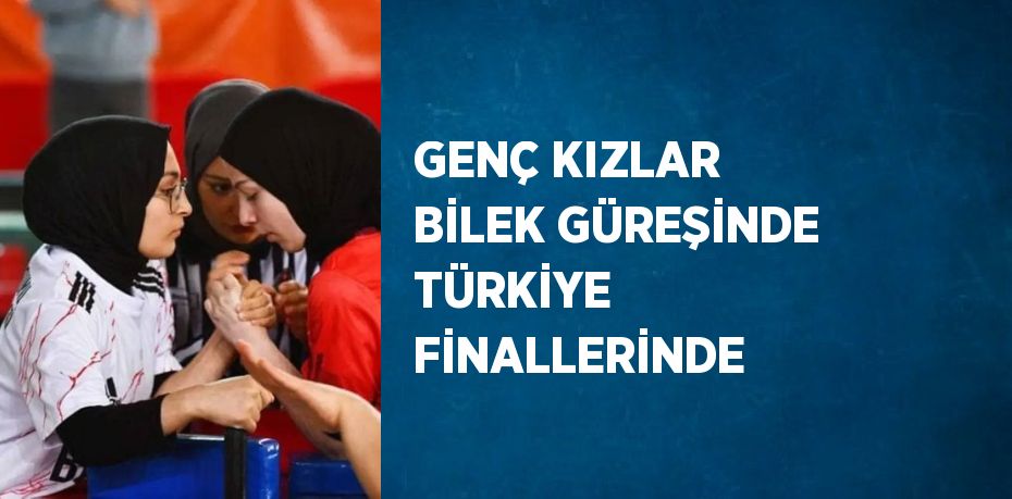 GENÇ KIZLAR BİLEK GÜREŞİNDE TÜRKİYE FİNALLERİNDE