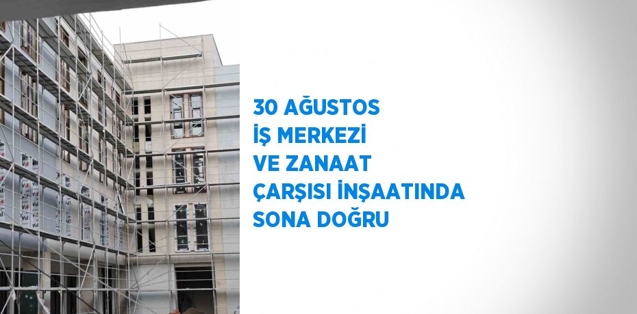 30 AĞUSTOS İŞ MERKEZİ VE ZANAAT ÇARŞISI İNŞAATINDA SONA DOĞRU