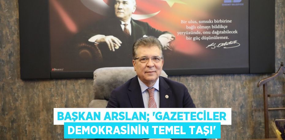 BAŞKAN ARSLAN; “GAZETECİLER DEMOKRASİNİN TEMEL TAŞI”