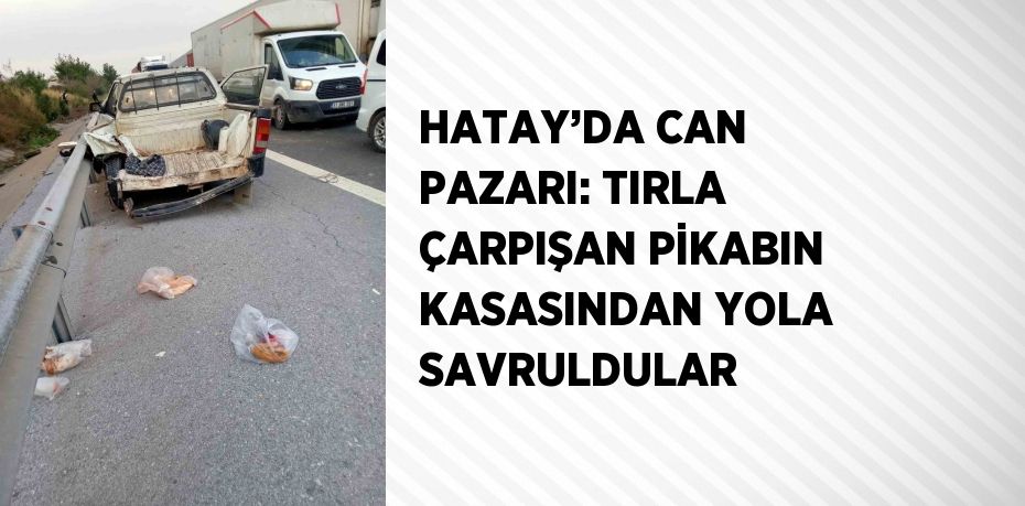 HATAY’DA CAN PAZARI: TIRLA ÇARPIŞAN PİKABIN KASASINDAN YOLA SAVRULDULAR