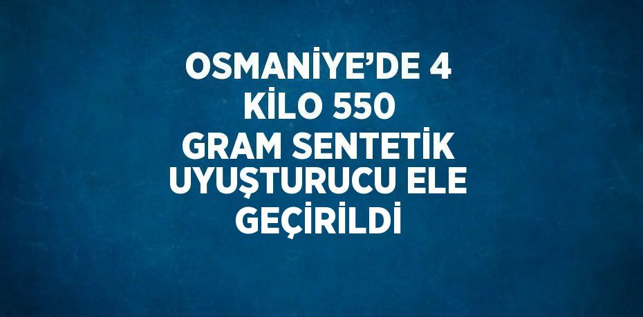 OSMANİYE’DE 4 KİLO 550 GRAM SENTETİK UYUŞTURUCU ELE GEÇİRİLDİ