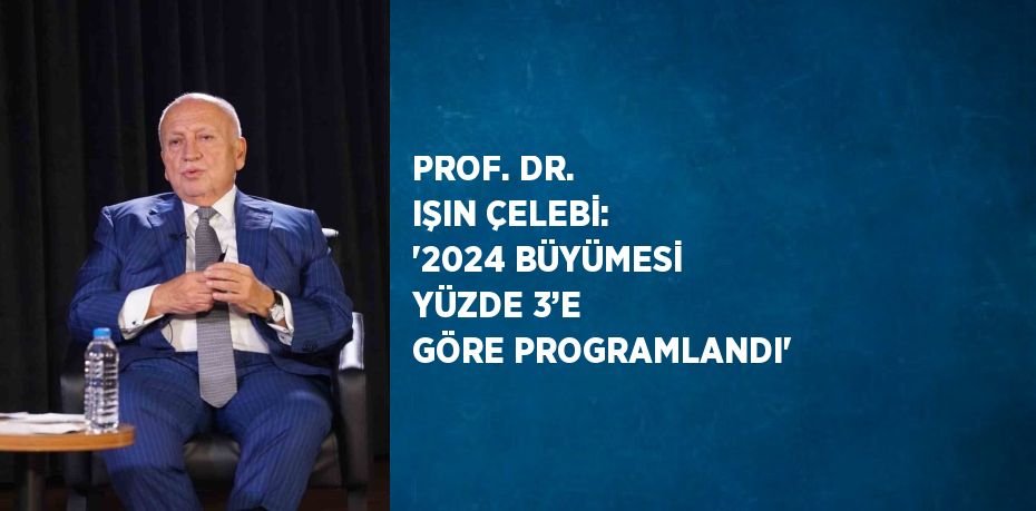 PROF. DR. IŞIN ÇELEBİ: '2024 BÜYÜMESİ YÜZDE 3’E GÖRE PROGRAMLANDI'