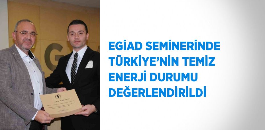 EGİAD SEMİNERİNDE TÜRKİYE’NİN TEMİZ ENERJİ DURUMU DEĞERLENDİRİLDİ