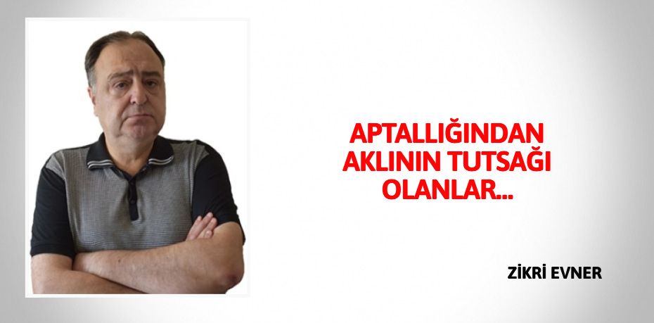 APTALLIĞINDAN AKLININ TUTSAĞI OLANLAR…