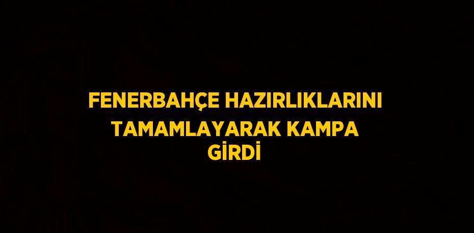 FENERBAHÇE HAZIRLIKLARINI TAMAMLAYARAK KAMPA GİRDİ