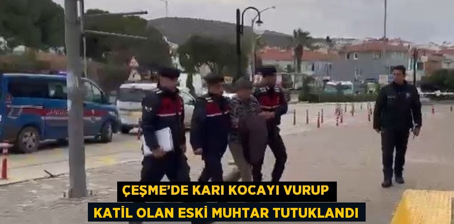 ÇEŞME’DE KARI KOCAYI VURUP KATİL OLAN ESKİ MUHTAR TUTUKLANDI