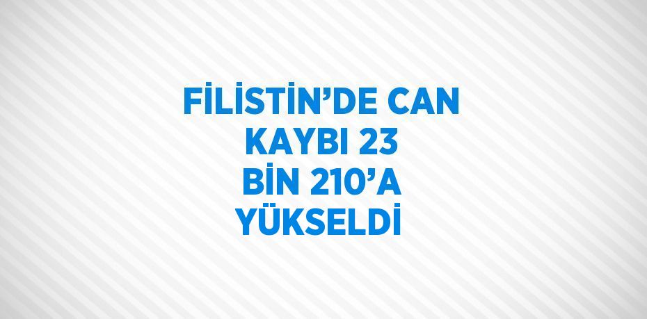 FİLİSTİN’DE CAN KAYBI 23 BİN 210’A YÜKSELDİ