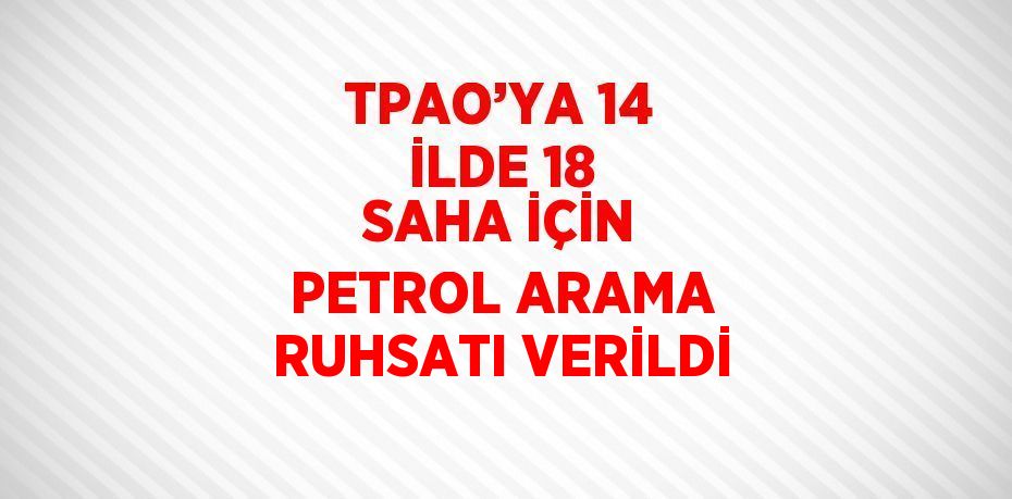 TPAO’YA 14 İLDE 18 SAHA İÇİN PETROL ARAMA RUHSATI VERİLDİ