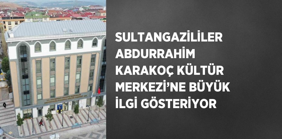 SULTANGAZİLİLER ABDURRAHİM KARAKOÇ KÜLTÜR MERKEZİ’NE BÜYÜK İLGİ GÖSTERİYOR