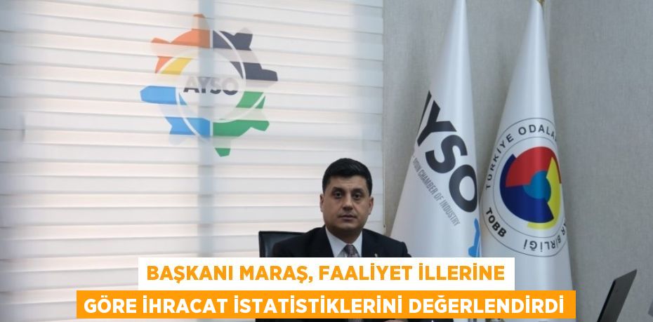 BAŞKANI MARAŞ, FAALİYET İLLERİNE GÖRE İHRACAT İSTATİSTİKLERİNİ DEĞERLENDİRDİ