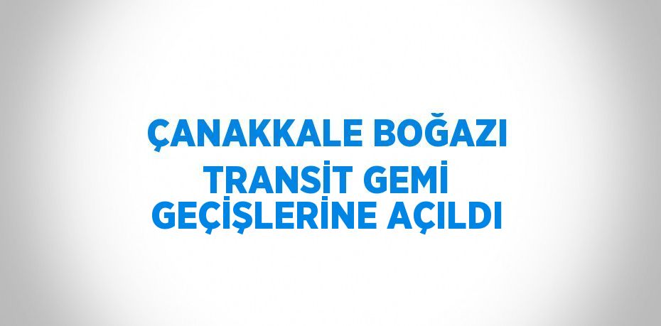 ÇANAKKALE BOĞAZI TRANSİT GEMİ GEÇİŞLERİNE AÇILDI