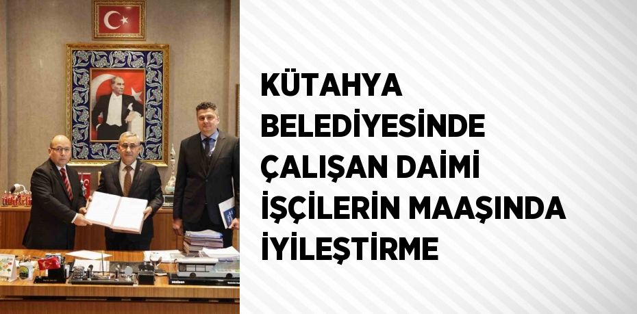 KÜTAHYA BELEDİYESİNDE ÇALIŞAN DAİMİ İŞÇİLERİN MAAŞINDA İYİLEŞTİRME