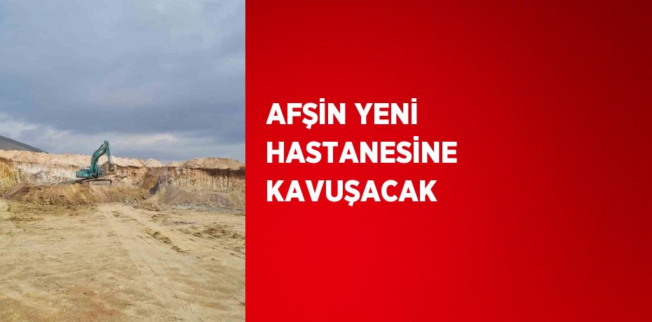 AFŞİN YENİ HASTANESİNE KAVUŞACAK