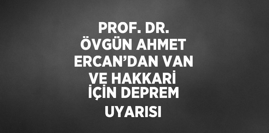 PROF. DR. ÖVGÜN AHMET ERCAN’DAN VAN VE HAKKARİ İÇİN DEPREM UYARISI